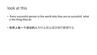 look at this
• Every successful person in the world why they are so succesfull what
is the thing they do
• 世界上每一个成功的人为什么这么...
