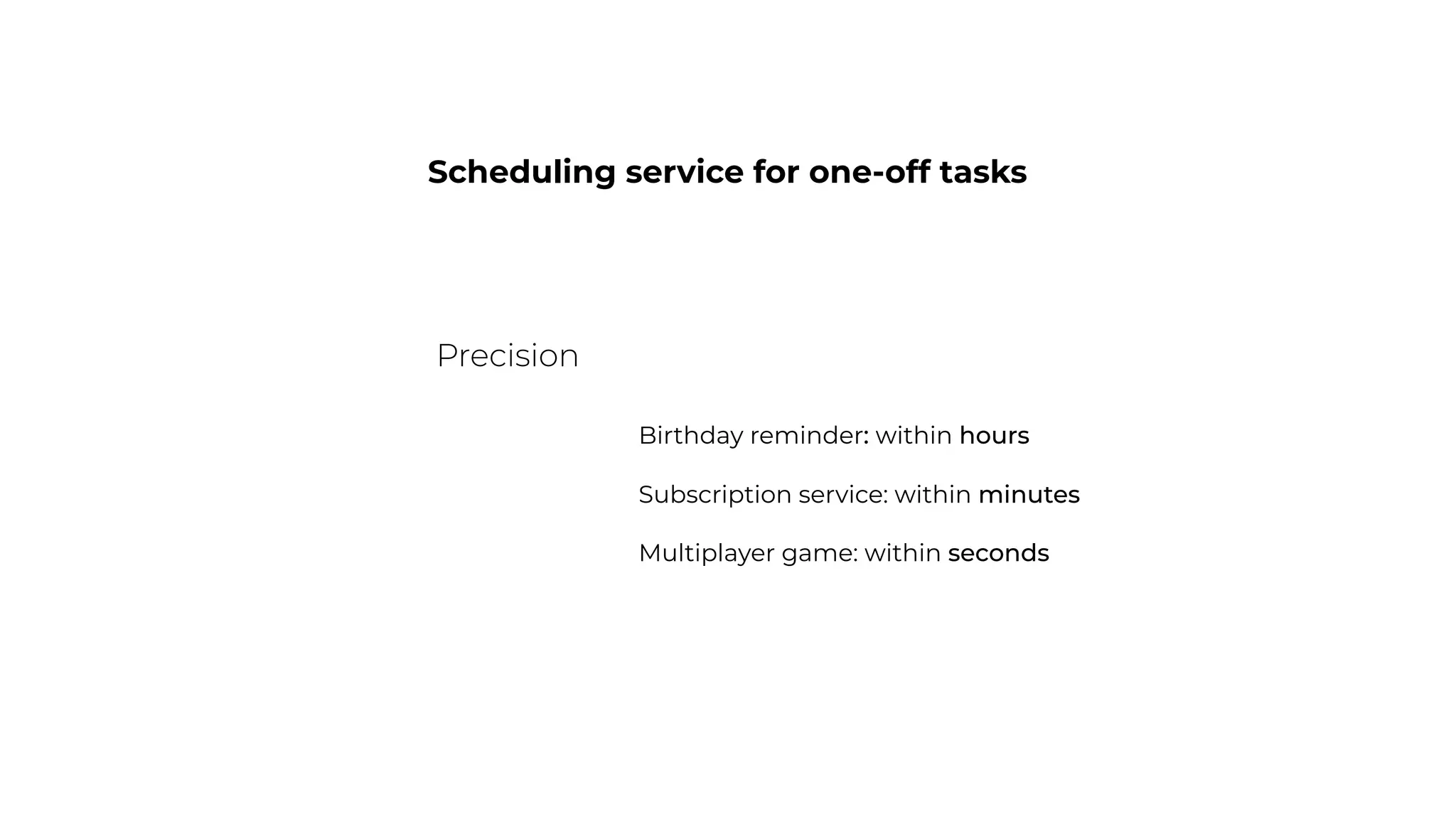 Scheduling service for one-off tasks
Precision
Birthday reminder: within hours
Subscription service: within minutes
Multiplayer game: within seconds
 