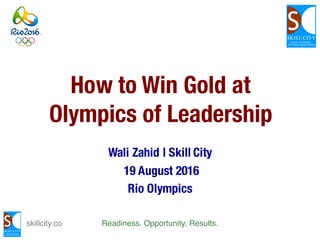 skillcity.co Readiness. Opportunity. Results.
How to Win Gold at
Olympics of Leadership
Wali Zahid | Skill City
19 August 2016
Rio Olympics
 