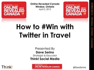 Online Revealed Canada




                                           #ORC2013 – Windsor, Ontario – Canada
        Windsor, Ontario
          April 3, 2013




How to #Win with
 Twitter in Travel
       Presented By
       Dave Serino
     Strategist & Educator
    Think! Social Media

                             @DaveSerino
 