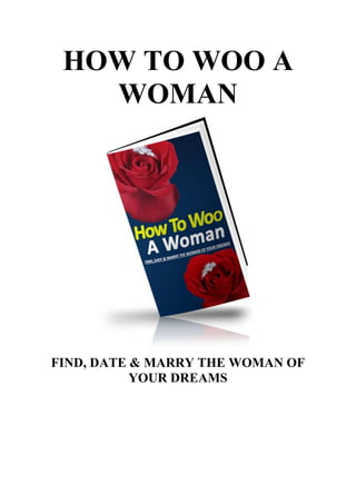 HOW TO WOO A
WOMAN
FIND, DATE & MARRY THE WOMAN OF
YOUR DREAMS
 