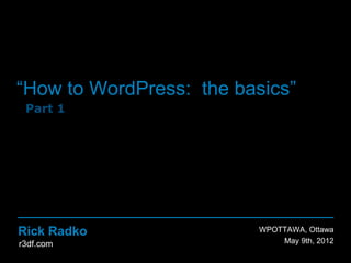 “How to WordPress: the basics”
 Part 1




Rick Radko                 WPOTTAWA, Ottawa
r3df.com                  November 7th, 2012
 
