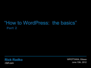 “How to WordPress: the basics”
 Part 2




Rick Radko                 WPOTTAWA, Ottawa
r3df.com                     June 13th, 2012
 