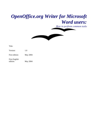 OpenOffice.org Writer for Microsoft
Word users:
How to perform common tasks
Title:
Version: 1.0
First edition: May 2004
First English
edition: May 2004
 