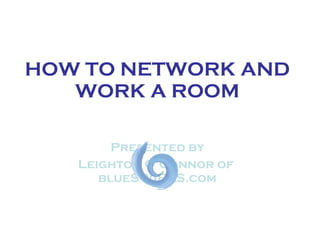 HOW TO NETWORK AND WORK A ROOM Presented by Leighton O’Connor of  blueSWIRLS.com 