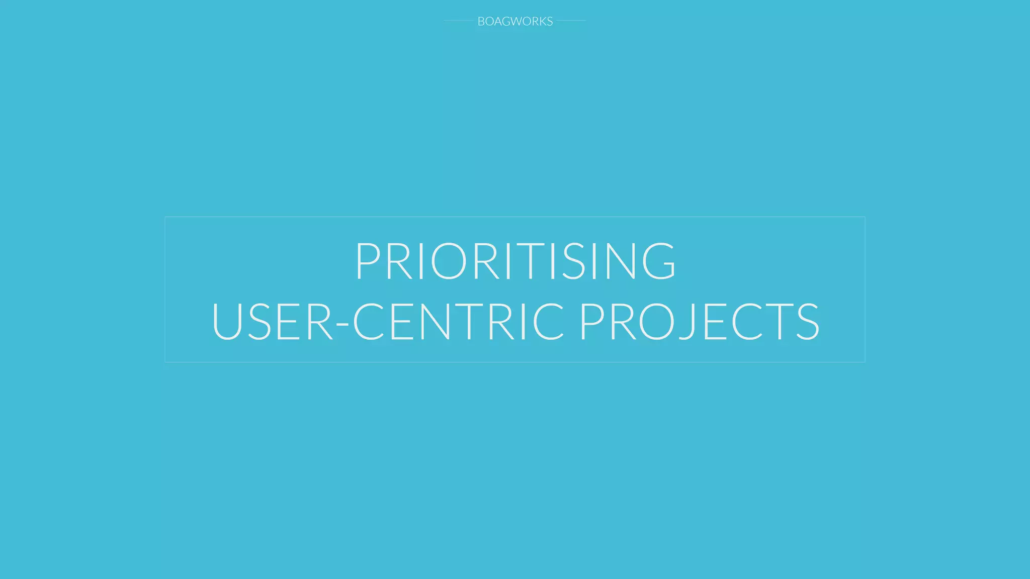 BOAGWORKS
PRIORITISING
USER-CENTRIC PROJECTS
 