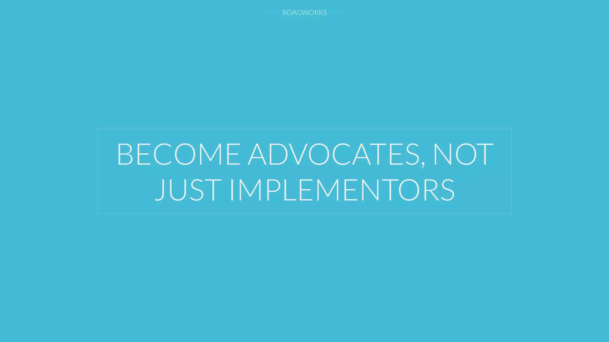 BOAGWORKS
BECOME ADVOCATES, NOT
JUST IMPLEMENTORS
 
