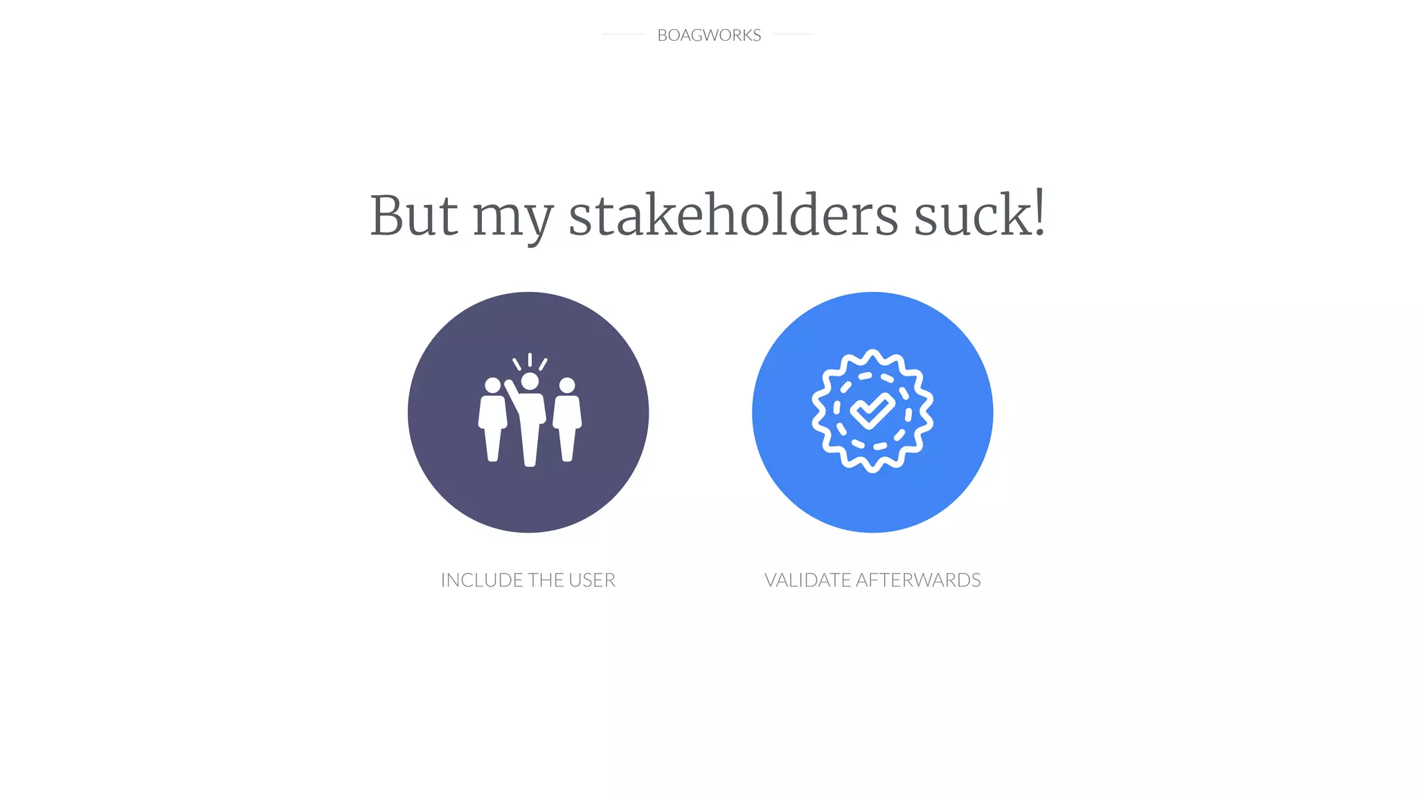 BOAGWORKS
But my stakeholders suck!
INCLUDE THE USER VALIDATE AFTERWARDS
 