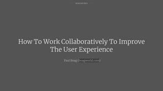 BOAGWORKS
How To Work Collaboratively To Improve
The User Experience
Paul Boag (boagworld.com)
 