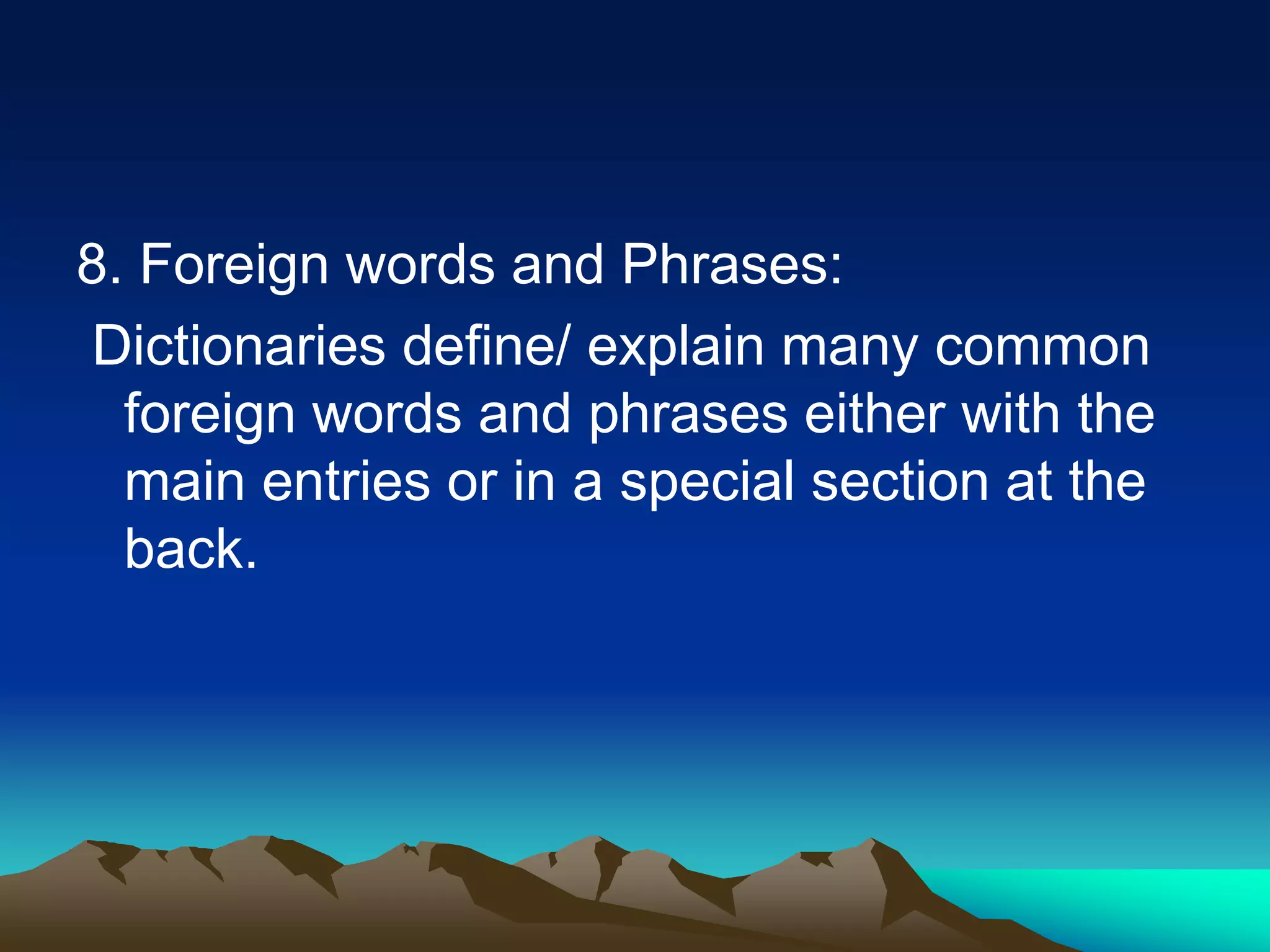 8. Foreign words and Phrases:
Dictionaries define/ explain many common
foreign words and phrases either with the
main entries or in a special section at the
back.
 