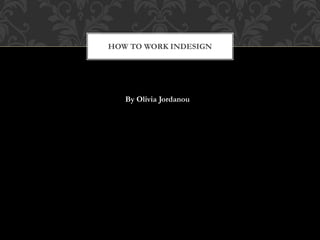 HOW TO WORK INDESIGN
By Olivia Jordanou
 