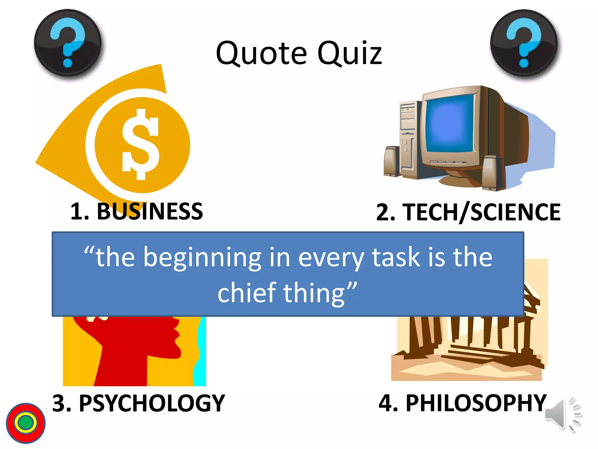 1. BUSINESS 2. TECH/SCIENCE
3. PSYCHOLOGY 4. PHILOSOPHY
Quote Quiz
“the beginning in every task is the
chief thing”
T
 