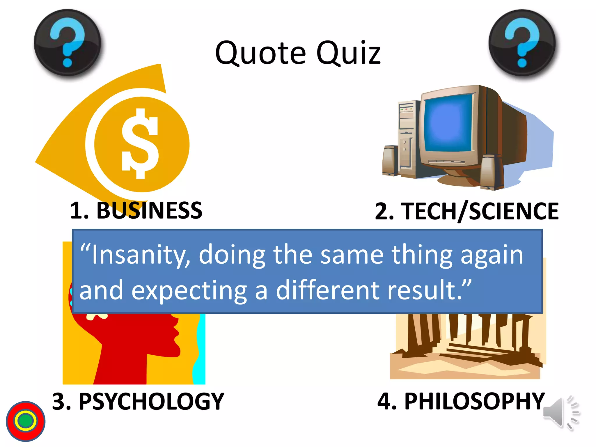 1. BUSINESS 2. TECH/SCIENCE
3. PSYCHOLOGY 4. PHILOSOPHY
Quote Quiz
“Insanity, doing the same thing again
and expecting a different result.”
T
 