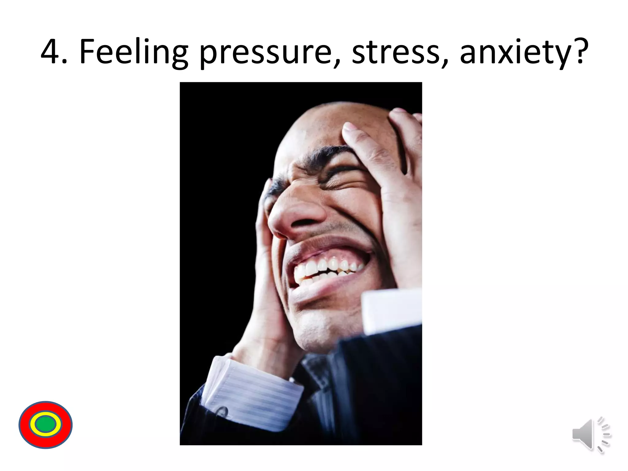 4. Feeling pressure, stress, anxiety?
Th
 