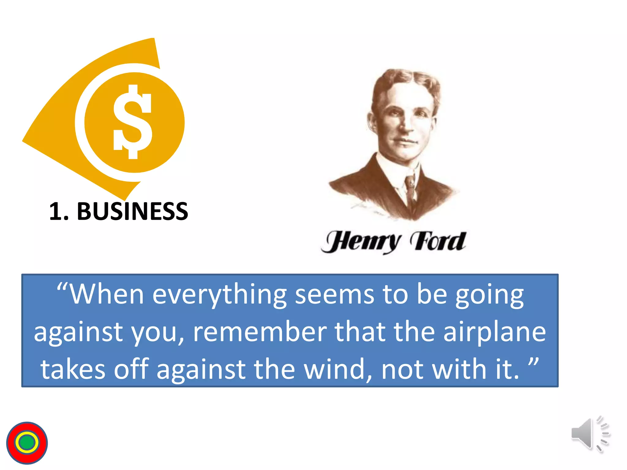 1. BUSINESS
“When everything seems to be going
against you, remember that the airplane
takes off against the wind, not with it. ”
T
 