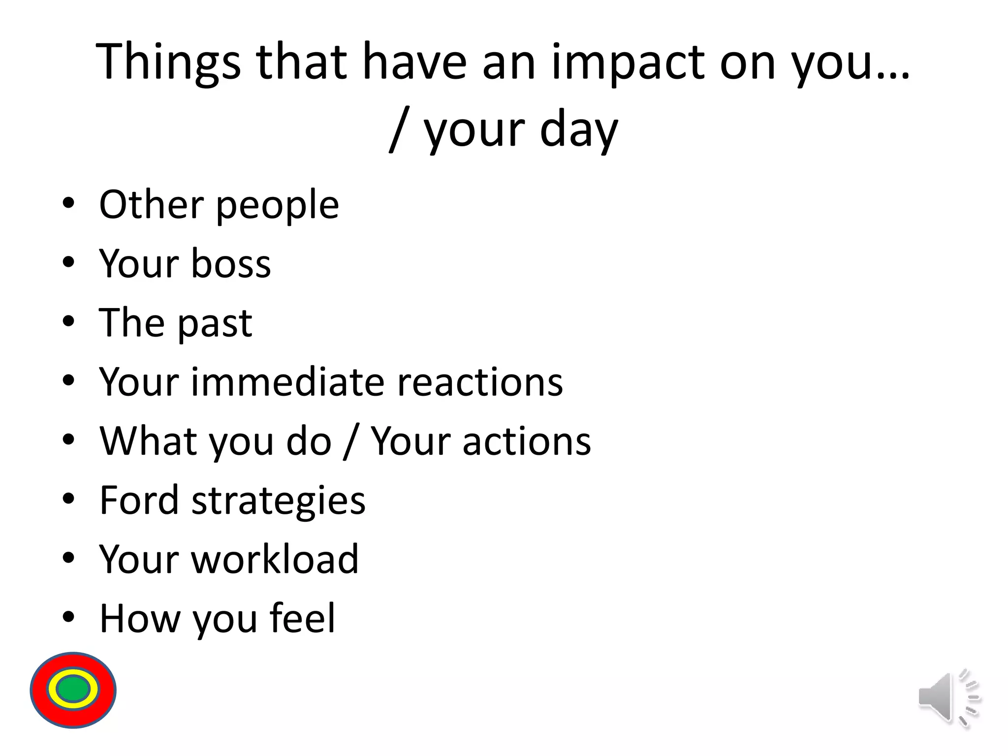 Things that have an impact on you…
/ your day
• Other people
• Your boss
• The past
• Your immediate reactions
• What you do / Your actions
• Ford strategies
• Your workload
• How you feel
Th
 