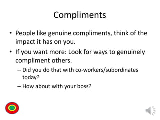 Compliments
• People like genuine compliments, think of the
impact it has on you.
• If you want more: Look for ways to genuinely
compliment others.
– Did you do that with co-workers/subordinates
today?
– How about with your boss?
Th
 