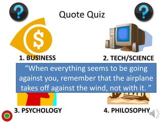 1. BUSINESS 2. TECH/SCIENCE
3. PSYCHOLOGY 4. PHILOSOPHY
Quote Quiz
“When everything seems to be going
against you, remember that the airplane
takes off against the wind, not with it. ”
T
 