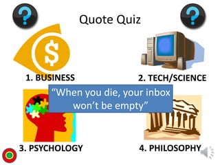 1. BUSINESS 2. TECH/SCIENCE
3. PSYCHOLOGY 4. PHILOSOPHY
Quote Quiz
“When you die, your inbox
won’t be empty”
T
 