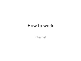 How to work
internet
 