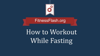 FitnessFlash.org
How to Workout
While Fasting
 