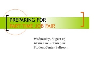 PREPARING FOR  PART-TIME JOB FAIR Wednesday, August 25 10:00 a.m. – 2:00 p.m. Student Center Ballroom 