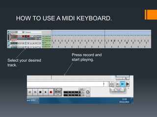 HOW TO USE A MIDI KEYBOARD.
Select your desired
track.
Press record and
start playing.
 