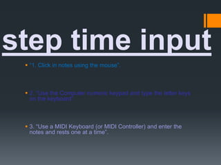  “1. Click in notes using the mouse”.
 2. “Use the Computer numeric keypad and type the letter keys
on the keyboard”.
 3. “Use a MIDI Keyboard (or MIDI Controller) and enter the
notes and rests one at a time”.
step time input
 