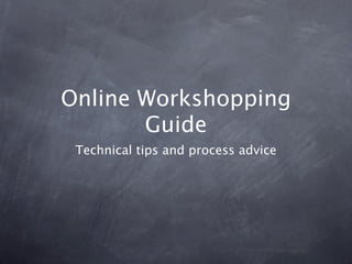 Online Workshopping
       Guide
 Technical tips and process advice
 