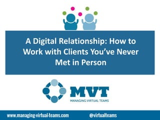 A Digital Relationship: How to
Work with Clients You’ve Never
Met in Person
 
