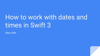 How to work with dates and
times in Swift 3
Allan Shih
 
