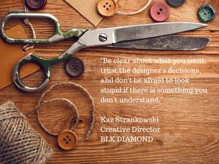 "Be clear about what you want,
trust the designer's decisions,
and don't be afraid to look
stupid if there is something yo...