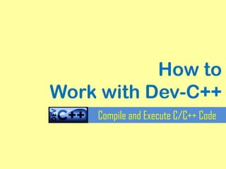 How to
Work with Dev-C++
Compile and Execute C/C++ Code

 