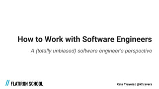 How to Work with Software Engineers
A (totally unbiased) software engineer’s perspective
Kate Travers | @kttravers
 