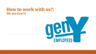 How to work with us?:
We are Gen Y!
 
