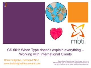 CS 501: When Type doesn‟t explain everything –
Working with International Clients
Doris Füllgrabe, German ENFJ
www.buildingthelifeyouwant.com
Myers-Briggs Type Indicator, Myers-Briggs, MBTI, and
Introduction to Type are trademarks or registered trademarks of
the MBTI Trust, Inc., in the United States and other countries.
 