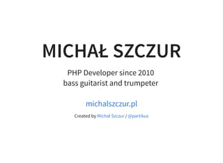 MICHAŁ SZCZUR
PHP Developer since 2010
bass guitarist and trumpeter
michalszczur.pl
Created by /Michał Szczur @partikus
 