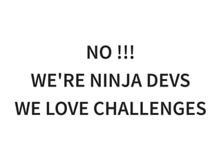 NO !!!
WE'RE NINJA DEVS
WE LOVE CHALLENGES
 