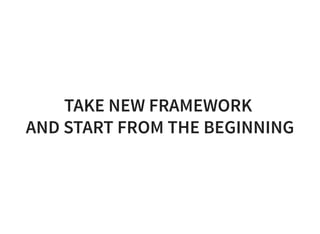 TAKE NEW FRAMEWORK
AND START FROM THE BEGINNING
 