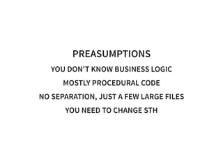 PREASUMPTIONS
YOU DON'T KNOW BUSINESS LOGIC
MOSTLY PROCEDURAL CODE
NO SEPARATION, JUST A FEW LARGE FILES
YOU NEED TO CHANGE STH
 