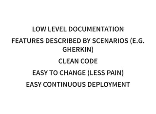 LOW LEVEL DOCUMENTATION
FEATURES DESCRIBED BY SCENARIOS (E.G.
GHERKIN)
CLEAN CODE
EASY TO CHANGE (LESS PAIN)
EASY CONTINUOUS DEPLOYMENT
 