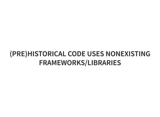 (PRE)HISTORICAL CODE USES NONEXISTING
FRAMEWORKS/LIBRARIES
 