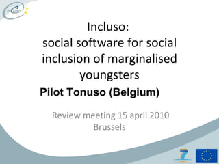 Incluso:  social software for social inclusion of marginalised youngsters Review meeting 15 april 2010 Brussels Pilot Tonuso (Belgium) 