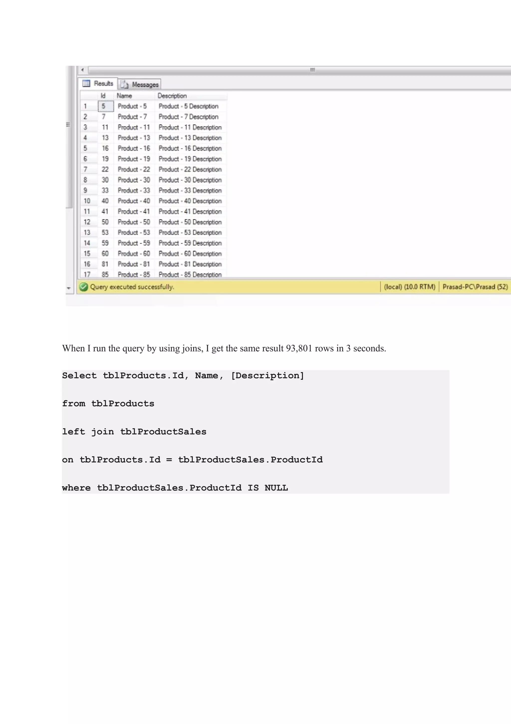 When I run the query by using joins, I get the same result 93,801 rows in 3 seconds.
Select tblProducts.Id, Name, [Description]
from tblProducts
left join tblProductSales
on tblProducts.Id = tblProductSales.ProductId
where tblProductSales.ProductId IS NULL
 