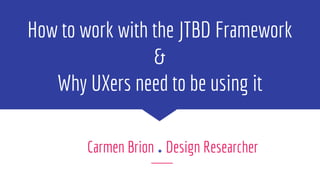 How to work with the JTBD Framework
&
Why UXers need to be using it
Carmen Brion .Design Researcher
 