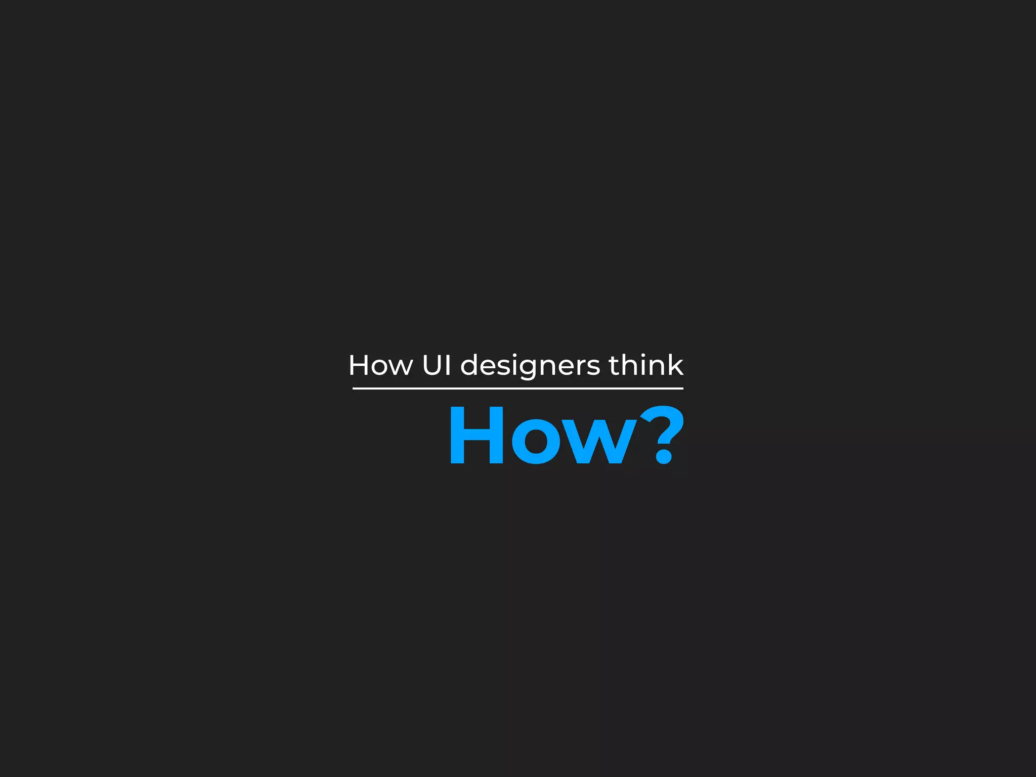 How UI designers think
How?
 