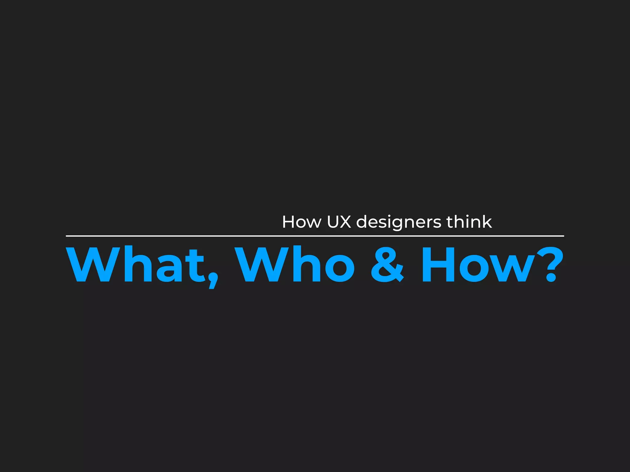 How UX designers think
What, Who & How?
 