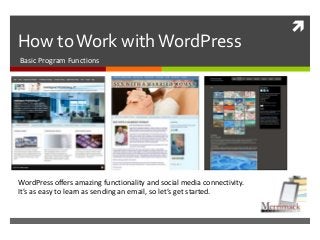 
How toWork withWordPress
Basic Program Functions
WordPress offers amazing functionality and social media connectivity.
It’s as easy to learn as sending an email, so let’s get started.
 
