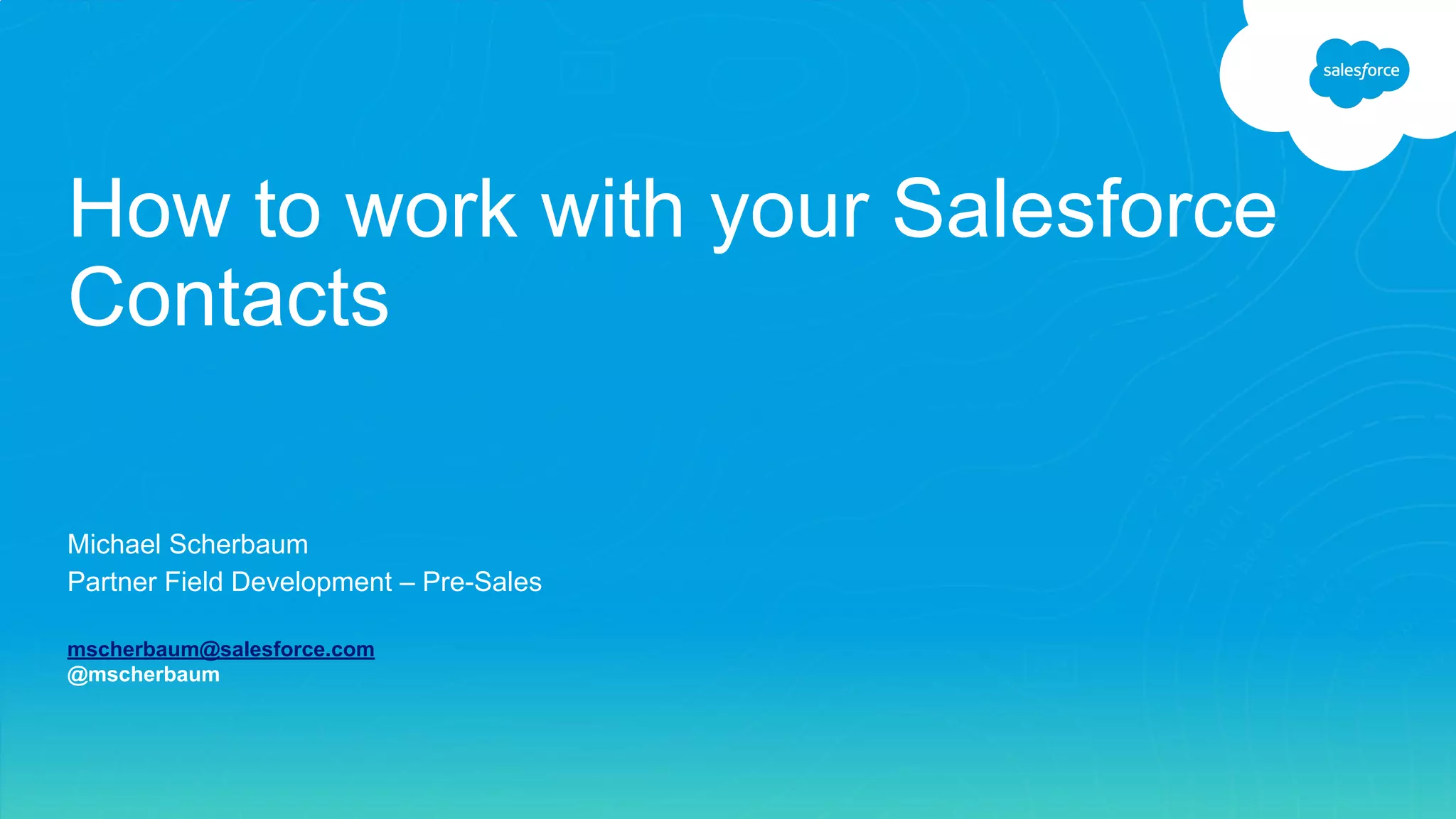 Michael Scherbaum
Partner Field Development – Pre-Sales
mscherbaum@salesforce.com
@mscherbaum
How to work with your Salesforce
Contacts
 