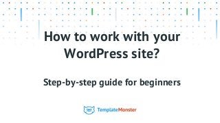How to work with your
WordPress site?
Step-by-step guide for beginners
 